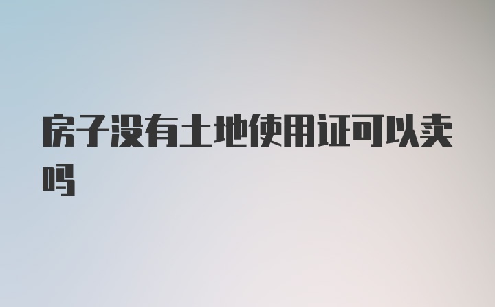 房子没有土地使用证可以卖吗