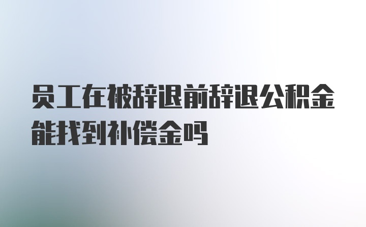 员工在被辞退前辞退公积金能找到补偿金吗