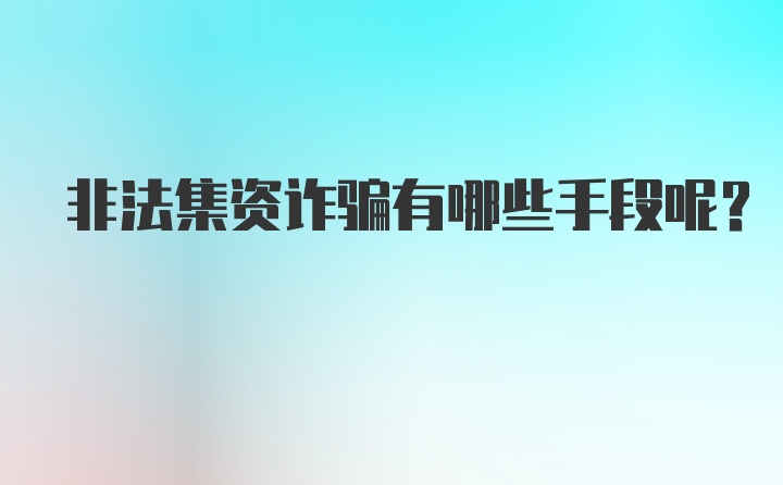 非法集资诈骗有哪些手段呢？