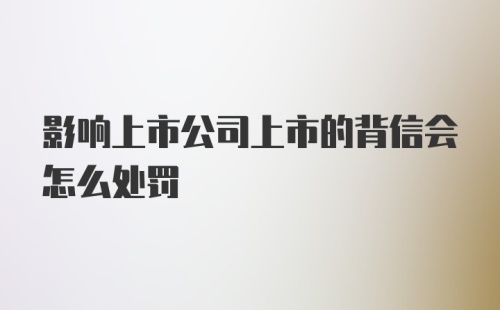 影响上市公司上市的背信会怎么处罚