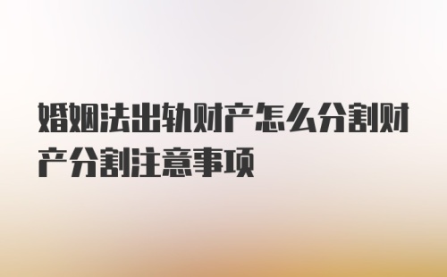 婚姻法出轨财产怎么分割财产分割注意事项