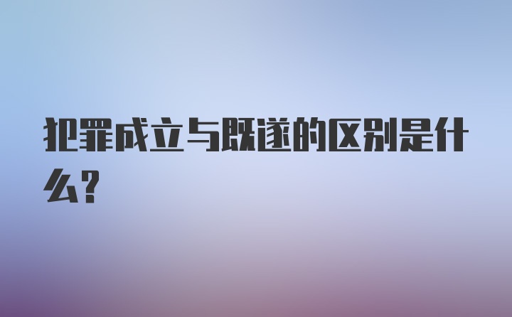 犯罪成立与既遂的区别是什么？