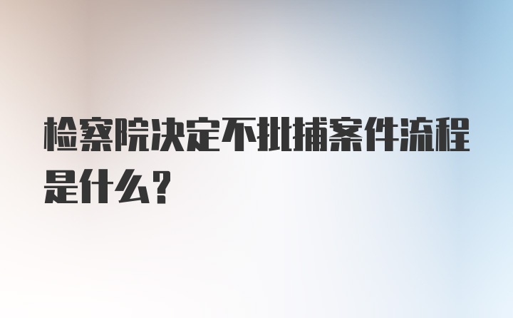 检察院决定不批捕案件流程是什么？