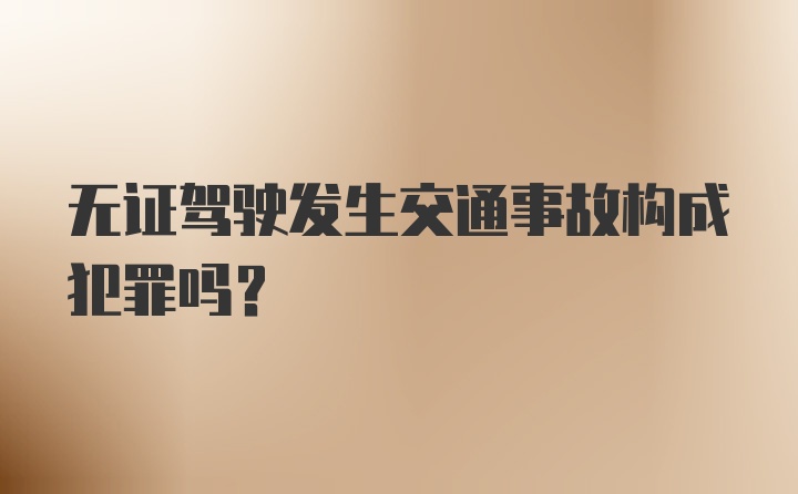 无证驾驶发生交通事故构成犯罪吗？