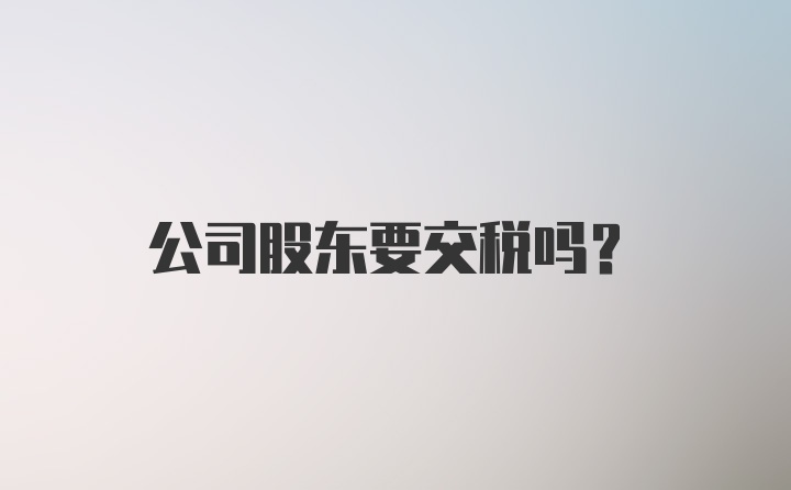 公司股东要交税吗？