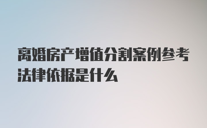 离婚房产增值分割案例参考法律依据是什么