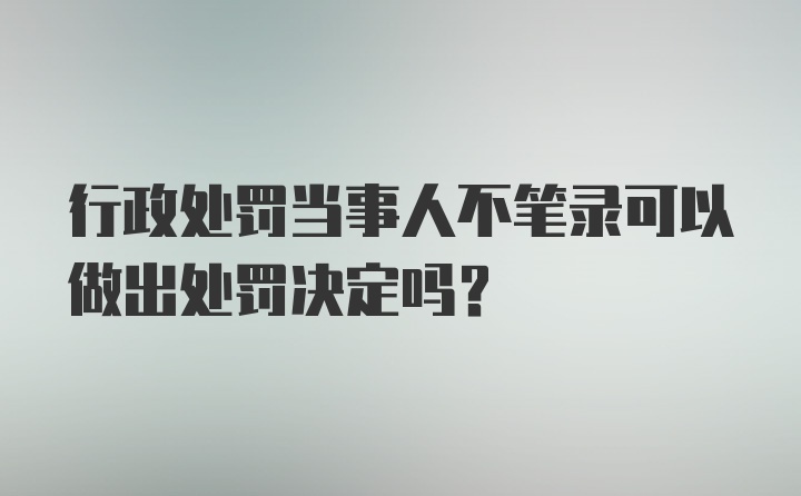 行政处罚当事人不笔录可以做出处罚决定吗?