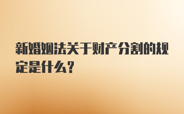 新婚姻法关于财产分割的规定是什么?