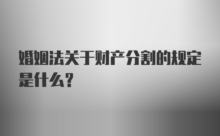 婚姻法关于财产分割的规定是什么?