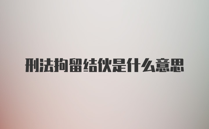 刑法拘留结伙是什么意思