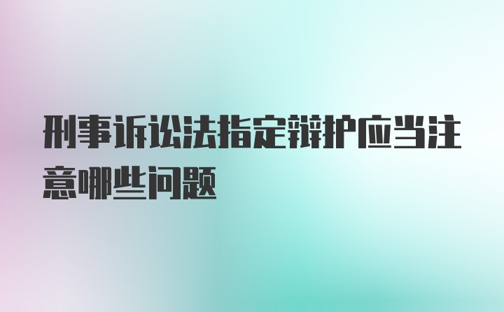 刑事诉讼法指定辩护应当注意哪些问题