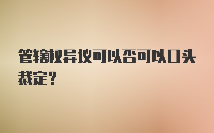 管辖权异议可以否可以口头裁定？