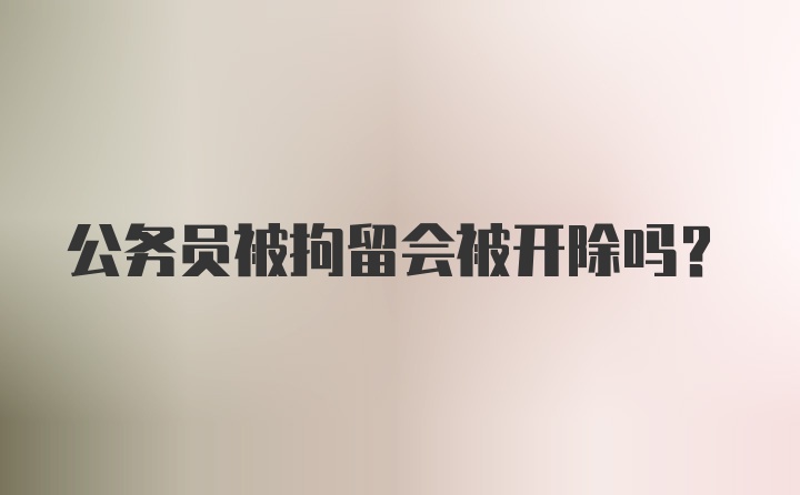 公务员被拘留会被开除吗？