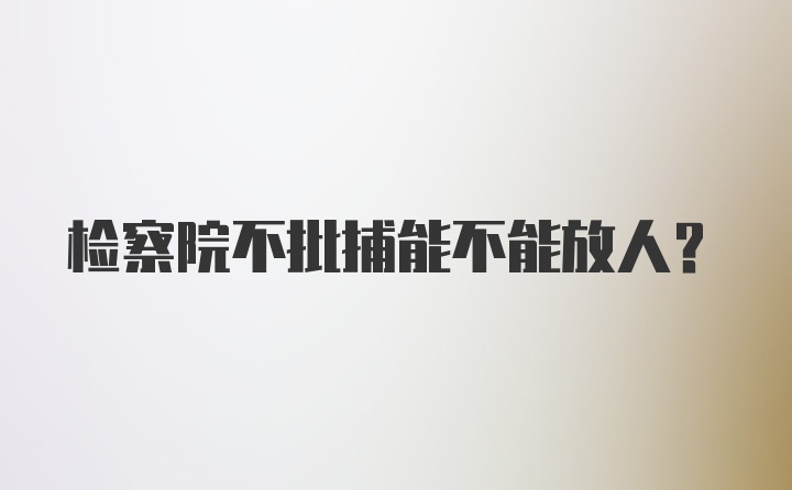 检察院不批捕能不能放人？