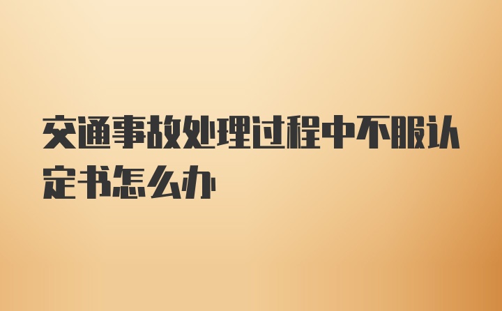 交通事故处理过程中不服认定书怎么办