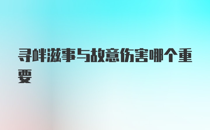 寻衅滋事与故意伤害哪个重要