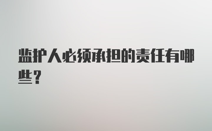 监护人必须承担的责任有哪些？