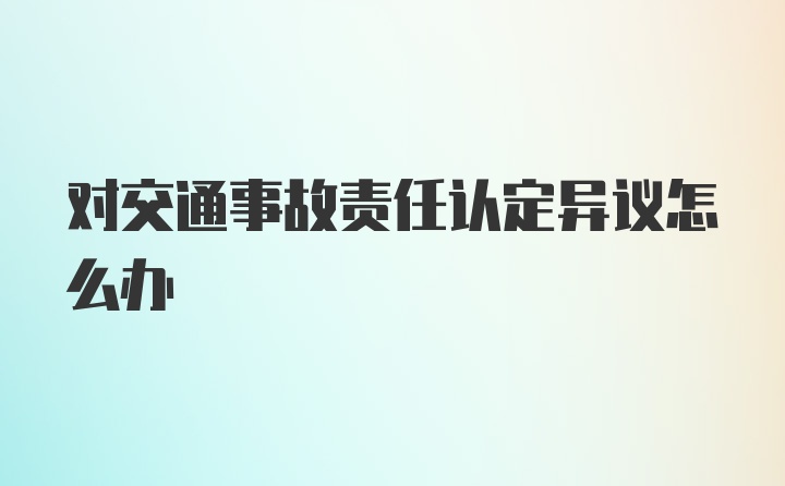 对交通事故责任认定异议怎么办