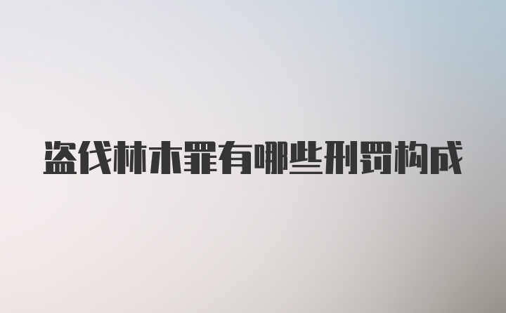 盗伐林木罪有哪些刑罚构成