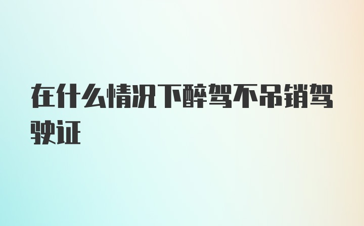 在什么情况下醉驾不吊销驾驶证