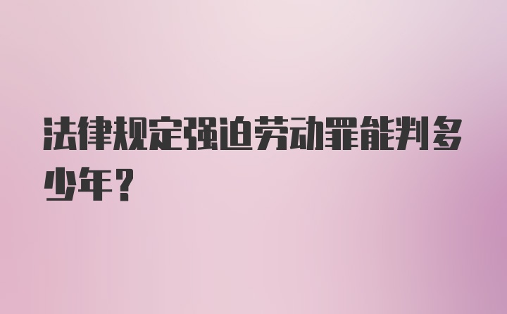 法律规定强迫劳动罪能判多少年?