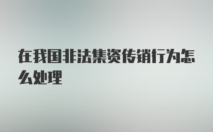 在我国非法集资传销行为怎么处理