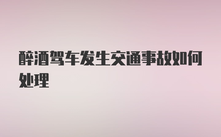 醉酒驾车发生交通事故如何处理