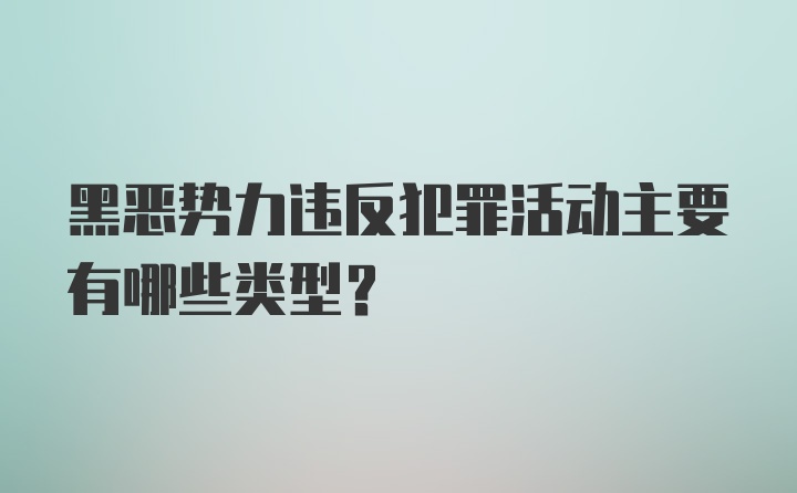 黑恶势力违反犯罪活动主要有哪些类型？