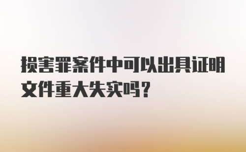 损害罪案件中可以出具证明文件重大失实吗？