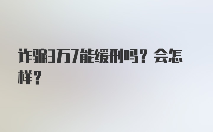 诈骗3万7能缓刑吗？会怎样？