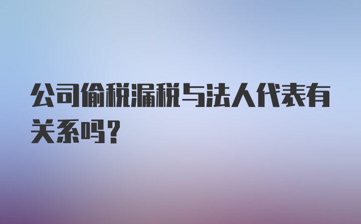 公司偷税漏税与法人代表有关系吗？