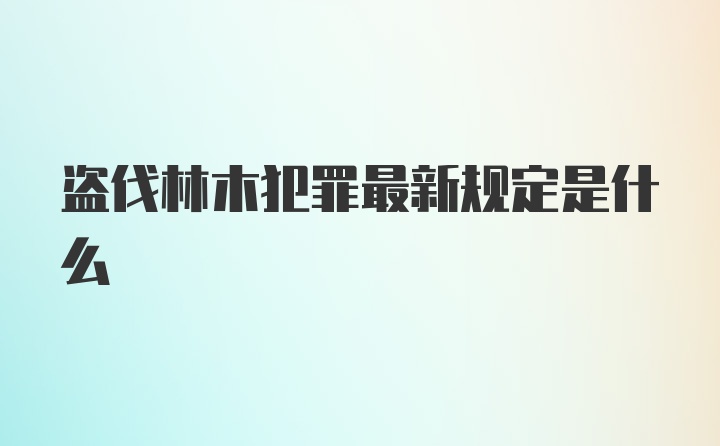 盗伐林木犯罪最新规定是什么