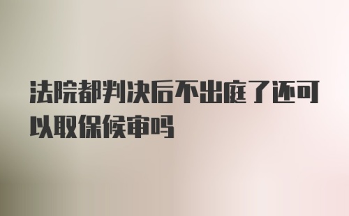 法院都判决后不出庭了还可以取保候审吗