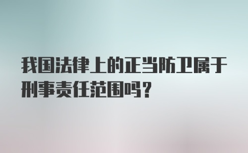 我国法律上的正当防卫属于刑事责任范围吗？