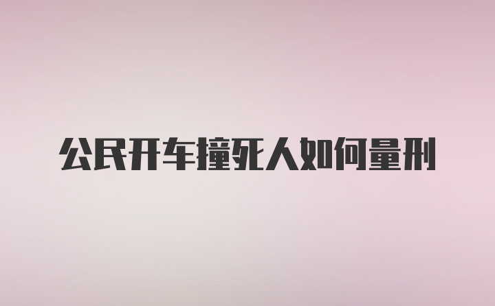 公民开车撞死人如何量刑