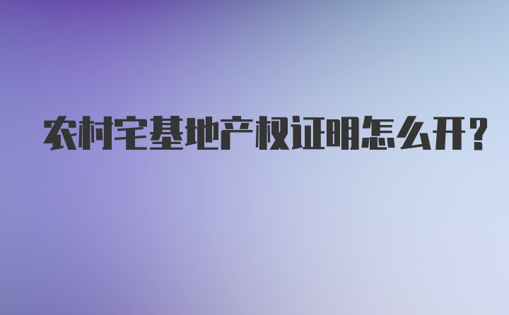 农村宅基地产权证明怎么开？