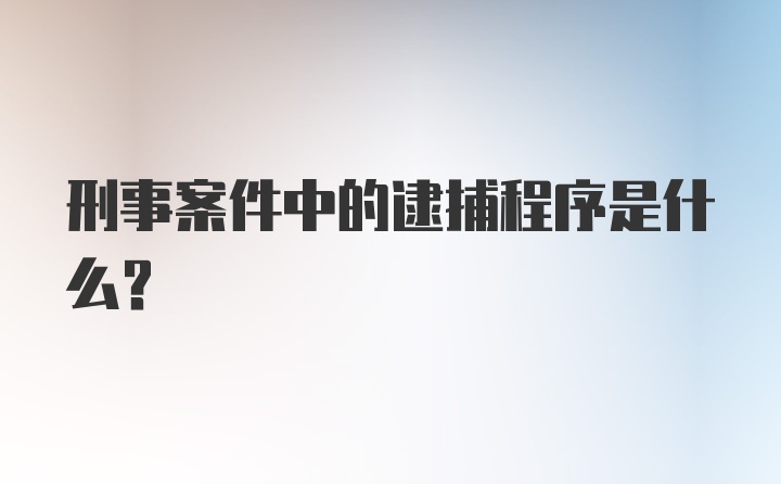 刑事案件中的逮捕程序是什么？