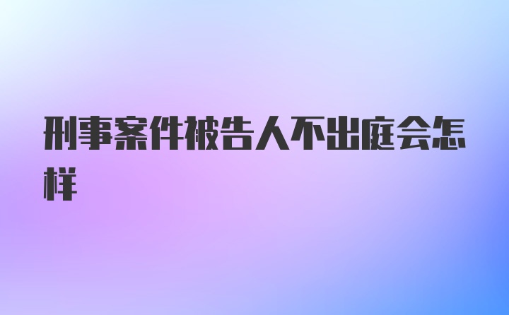 刑事案件被告人不出庭会怎样