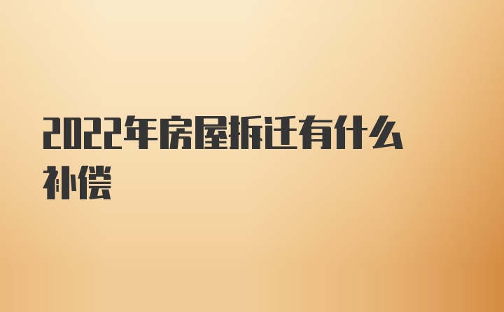 2022年房屋拆迁有什么补偿