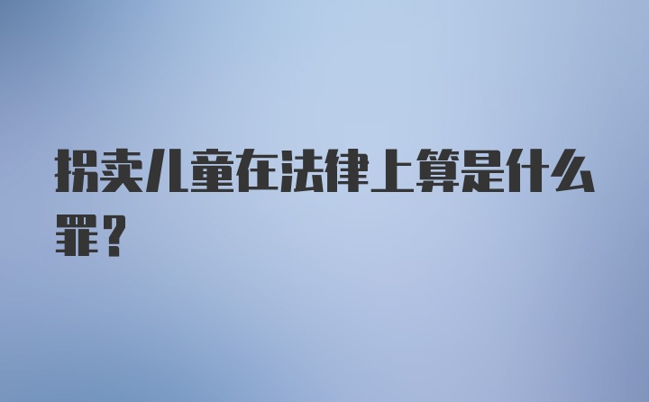 拐卖儿童在法律上算是什么罪？