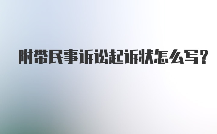 附带民事诉讼起诉状怎么写？