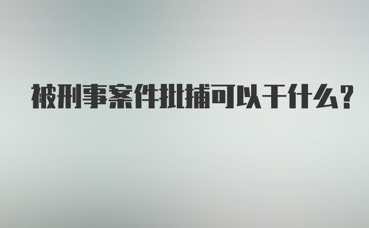 被刑事案件批捕可以干什么？