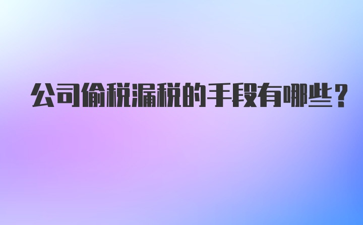 公司偷税漏税的手段有哪些？