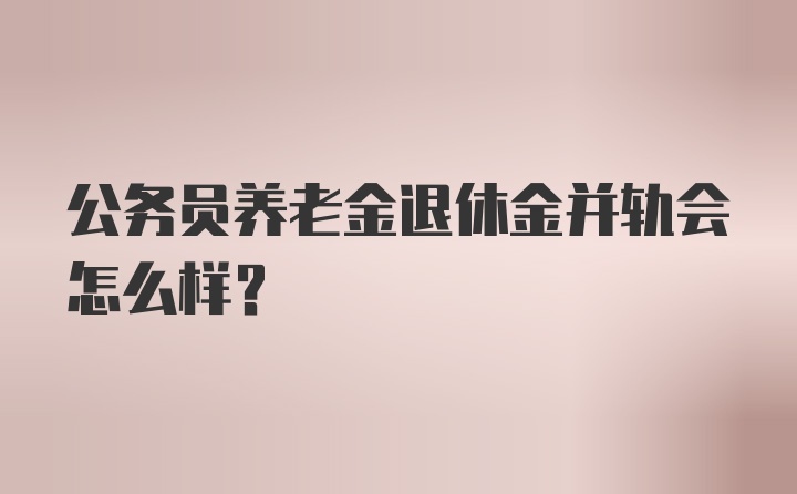 公务员养老金退休金并轨会怎么样？