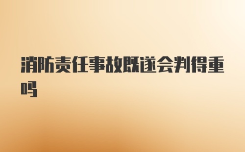 消防责任事故既遂会判得重吗