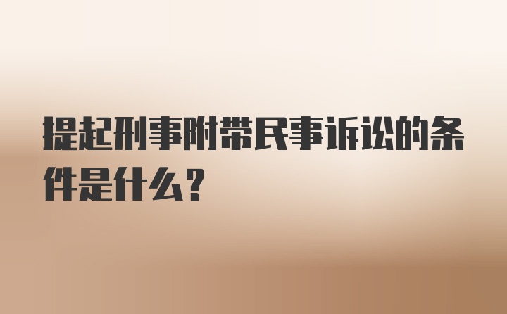 提起刑事附带民事诉讼的条件是什么？