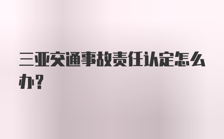 三亚交通事故责任认定怎么办？