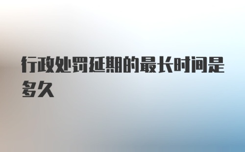 行政处罚延期的最长时间是多久