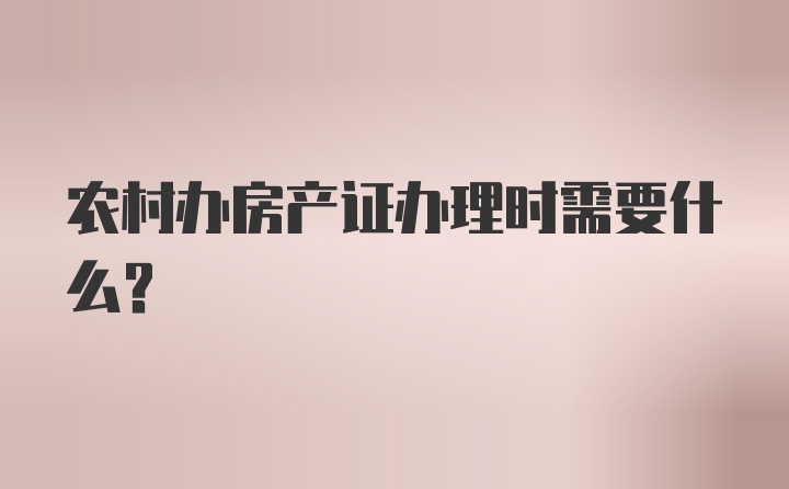 农村办房产证办理时需要什么？