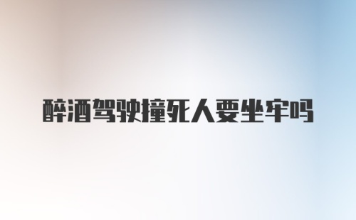 醉酒驾驶撞死人要坐牢吗